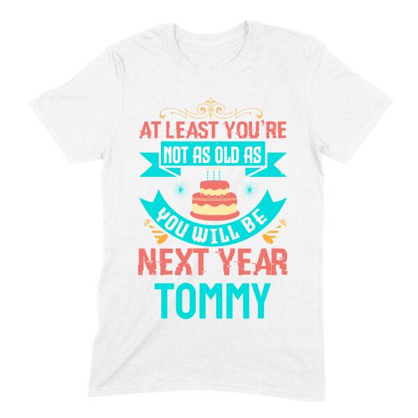 At Least You're Not As Old As Next Year Funny Personalized Birthday Shirt