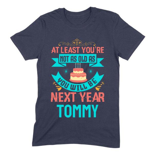At Least You're Not As Old As Next Year Funny Personalized Birthday Shirt