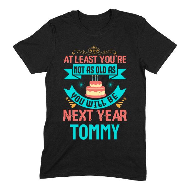 At Least You're Not As Old As Next Year Funny Personalized Birthday Shirt