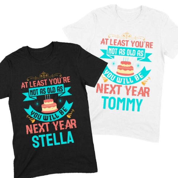 At Least You're Not As Old As Next Year Funny Personalized Birthday Shirt